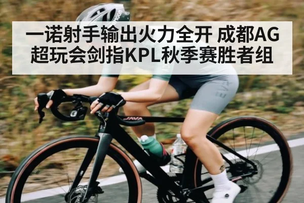 一诺射手输出火力全开 成都AG超玩会剑指KPL秋季赛胜者组